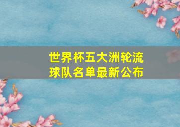 世界杯五大洲轮流球队名单最新公布