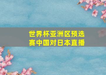 世界杯亚洲区预选赛中国对日本直播