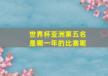 世界杯亚洲第五名是哪一年的比赛呢