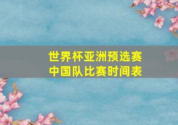 世界杯亚洲预选赛中国队比赛时间表