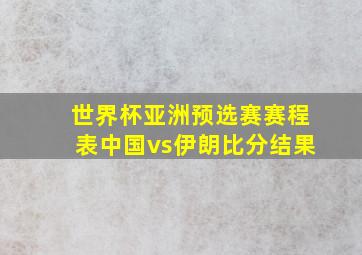 世界杯亚洲预选赛赛程表中国vs伊朗比分结果