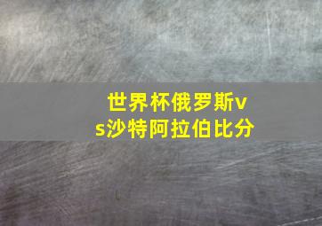 世界杯俄罗斯vs沙特阿拉伯比分