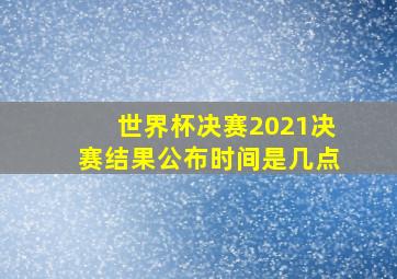 世界杯决赛2021决赛结果公布时间是几点