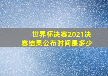 世界杯决赛2021决赛结果公布时间是多少