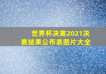 世界杯决赛2021决赛结果公布表图片大全