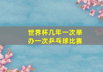 世界杯几年一次举办一次乒乓球比赛