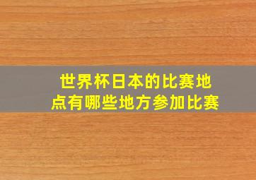 世界杯日本的比赛地点有哪些地方参加比赛