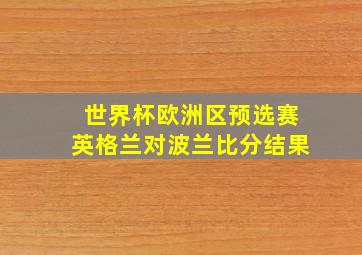 世界杯欧洲区预选赛英格兰对波兰比分结果