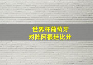 世界杯葡萄牙对阵阿根廷比分