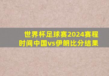 世界杯足球赛2024赛程时间中国vs伊朗比分结果