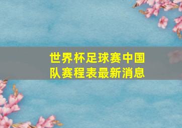 世界杯足球赛中国队赛程表最新消息