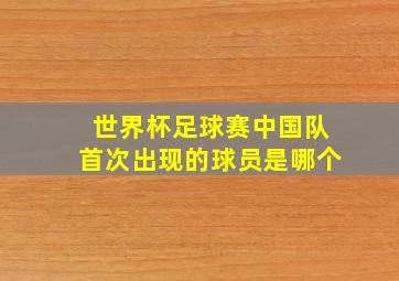 世界杯足球赛中国队首次出现的球员是哪个