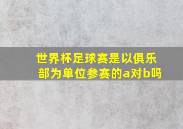 世界杯足球赛是以俱乐部为单位参赛的a对b吗