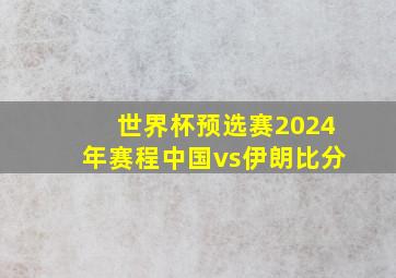 世界杯预选赛2024年赛程中国vs伊朗比分