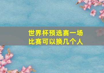 世界杯预选赛一场比赛可以换几个人