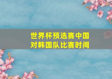 世界杯预选赛中国对韩国队比赛时间