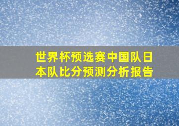 世界杯预选赛中国队日本队比分预测分析报告