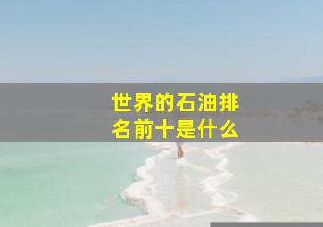 世界的石油排名前十是什么