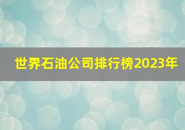 世界石油公司排行榜2023年