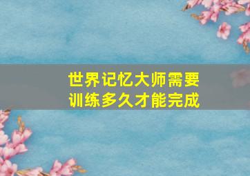 世界记忆大师需要训练多久才能完成