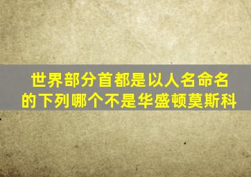 世界部分首都是以人名命名的下列哪个不是华盛顿莫斯科