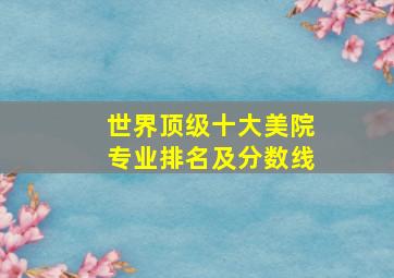 世界顶级十大美院专业排名及分数线