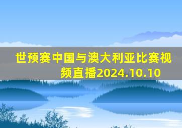 世预赛中国与澳大利亚比赛视频直播2024.10.10