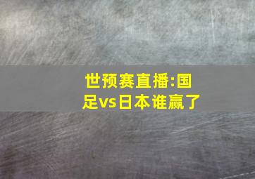 世预赛直播:国足vs日本谁赢了