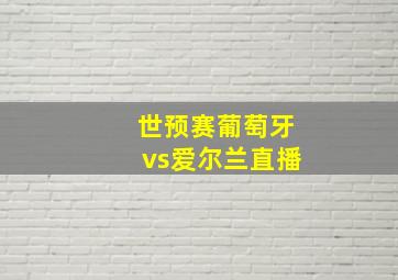 世预赛葡萄牙vs爱尔兰直播