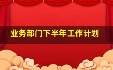 业务部门下半年工作计划