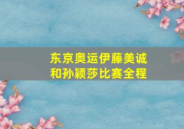 东京奥运伊藤美诚和孙颖莎比赛全程