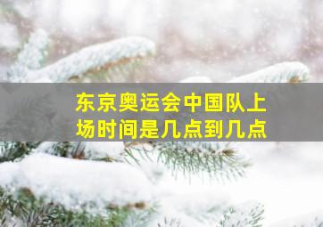 东京奥运会中国队上场时间是几点到几点