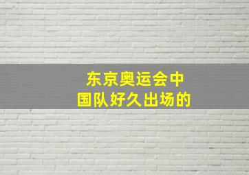 东京奥运会中国队好久出场的