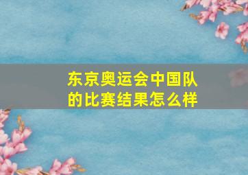 东京奥运会中国队的比赛结果怎么样