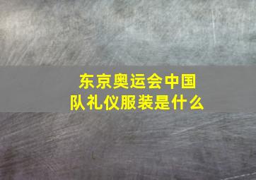 东京奥运会中国队礼仪服装是什么