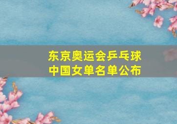 东京奥运会乒乓球中国女单名单公布