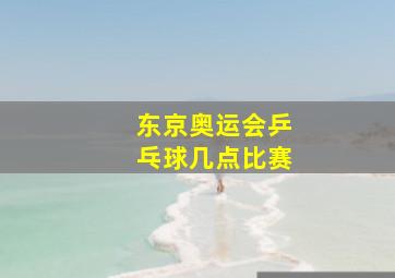 东京奥运会乒乓球几点比赛