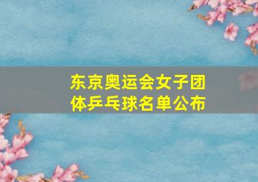 东京奥运会女子团体乒乓球名单公布