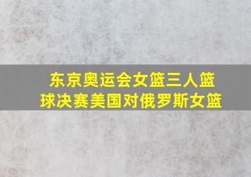 东京奥运会女篮三人篮球决赛美国对俄罗斯女篮