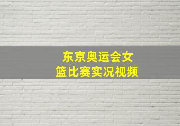 东京奥运会女篮比赛实况视频