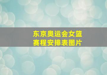 东京奥运会女篮赛程安排表图片