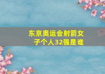 东京奥运会射箭女子个人32强是谁