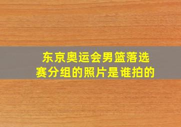 东京奥运会男篮落选赛分组的照片是谁拍的