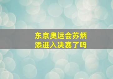 东京奥运会苏炳添进入决赛了吗