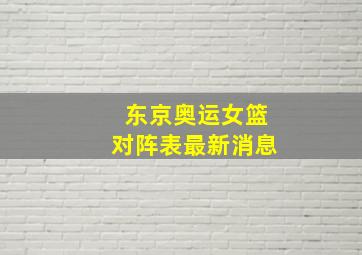 东京奥运女篮对阵表最新消息