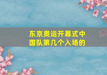 东京奥运开幕式中国队第几个入场的