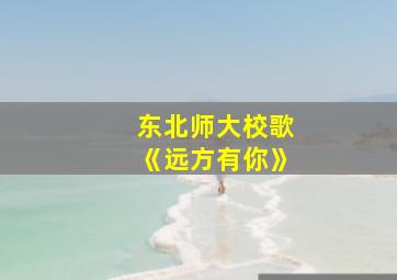 东北师大校歌《远方有你》