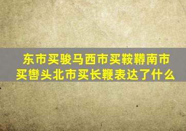 东市买骏马西市买鞍鞯南市买辔头北市买长鞭表达了什么