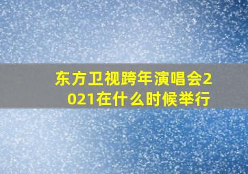 东方卫视跨年演唱会2021在什么时候举行