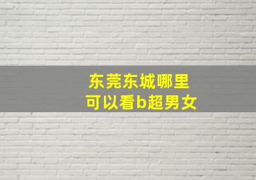 东莞东城哪里可以看b超男女